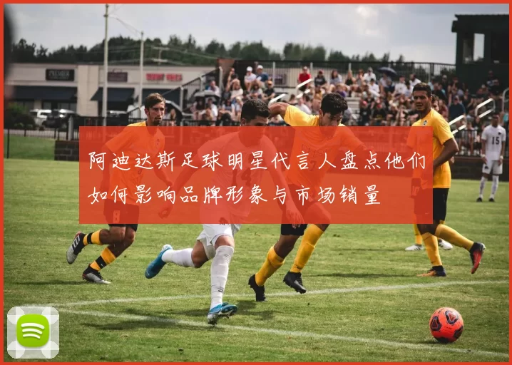 阿迪达斯足球明星代言人盘点他们如何影响品牌形象与市场销量