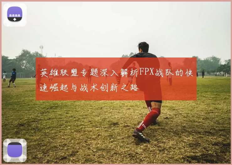 英雄联盟专题深入解析FPX战队的快速崛起与战术创新之路