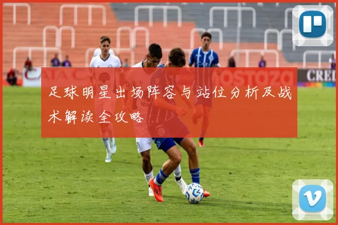 足球明星出场阵容与站位分析及战术解读全攻略