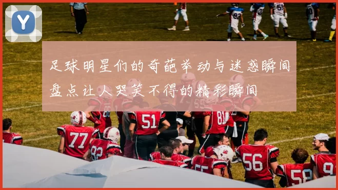 足球明星们的奇葩举动与迷惑瞬间盘点让人哭笑不得的精彩瞬间