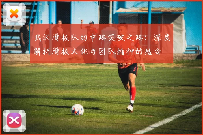 武汉滑板队的中路突破之路：深度解析滑板文化与团队精神的结合