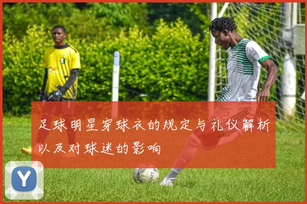 足球明星穿球衣的规定与礼仪解析以及对球迷的影响