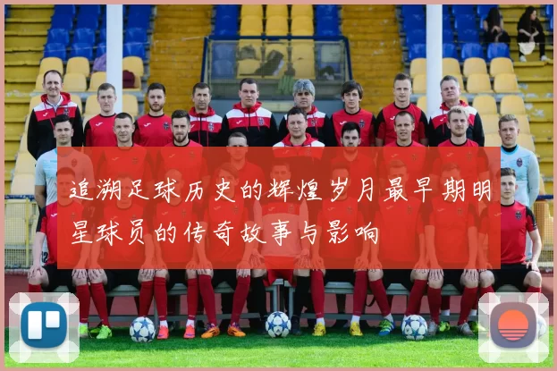 追溯足球历史的辉煌岁月最早期明星球员的传奇故事与影响