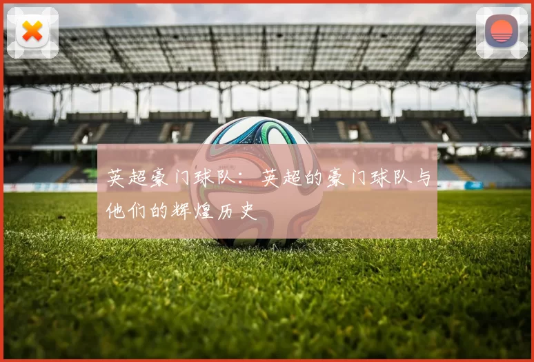 英超豪门球队：英超的豪门球队与他们的辉煌历史