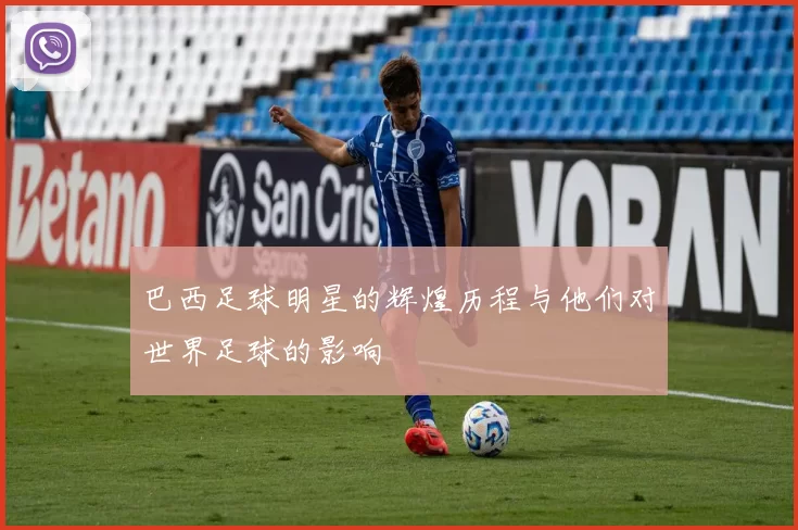 巴西足球明星的辉煌历程与他们对世界足球的影响