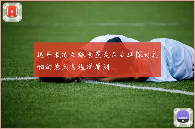 送手表给足球明星是否合适探讨礼物的意义与选择原则