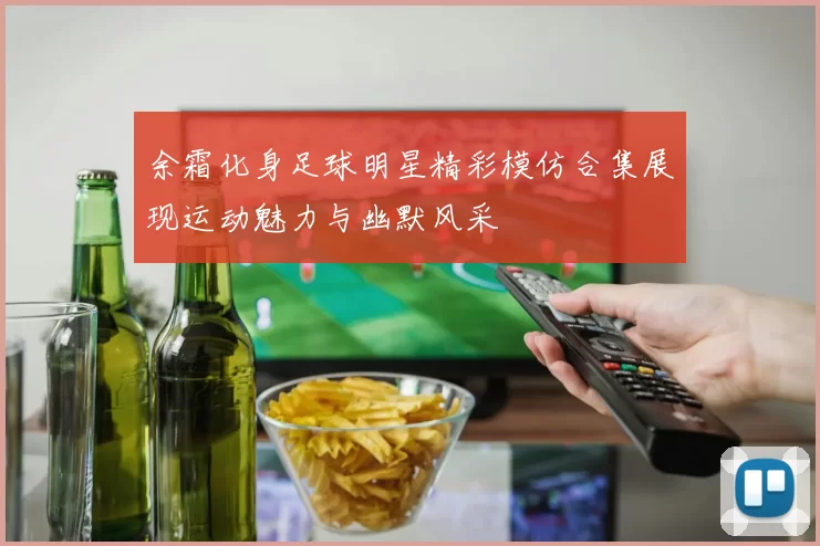 余霜化身足球明星精彩模仿合集展现运动魅力与幽默风采