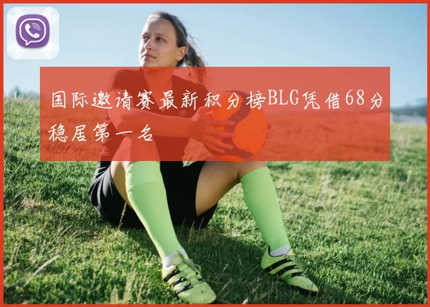 国际邀请赛最新积分榜BLG凭借68分稳居第一名