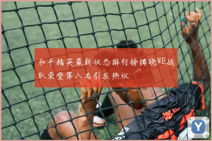 和平精英最新状态排行榜揭晓WE战队荣登第八名引发热议