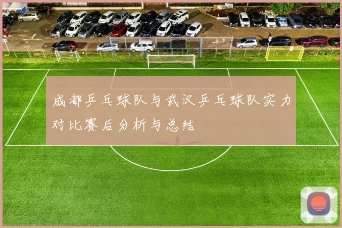 成都乒乓球队与武汉乒乓球队实力对比赛后分析与总结