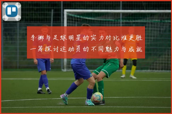 李娜与足球明星的实力对比谁更胜一筹探讨运动员的不同魅力与成就