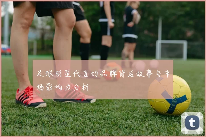足球明星代言的品牌背后故事与市场影响力分析