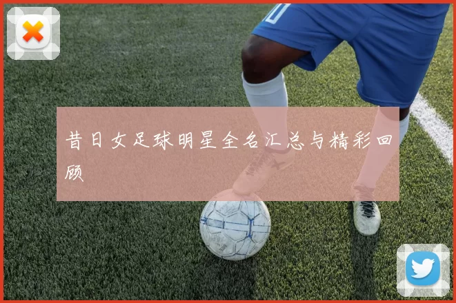 昔日女足球明星全名汇总与精彩回顾