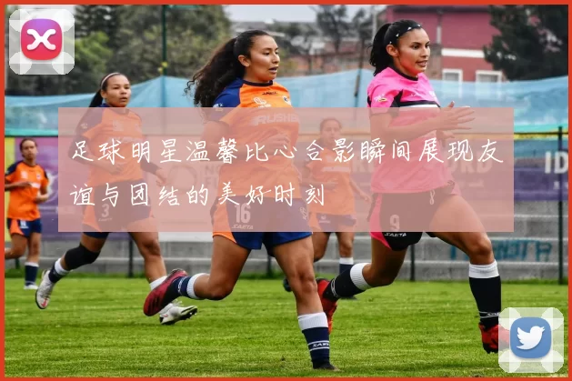 足球明星温馨比心合影瞬间展现友谊与团结的美好时刻