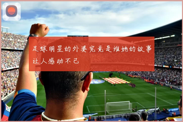 足球明星的外婆究竟是谁她的故事让人感动不已