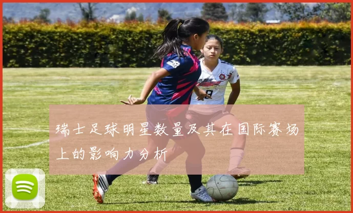 瑞士足球明星数量及其在国际赛场上的影响力分析