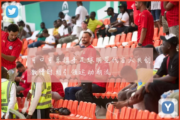 可口可乐携手足球明星代言人共创激情时刻引领运动潮流