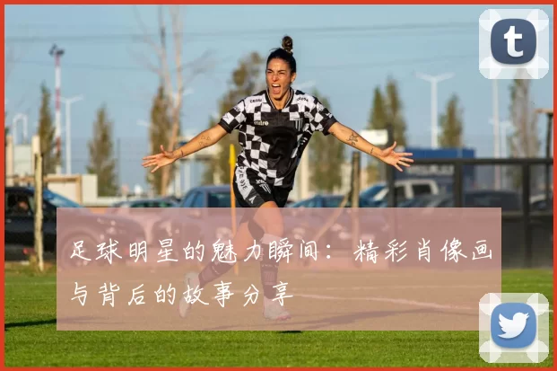 足球明星的魅力瞬间：精彩肖像画与背后的故事分享