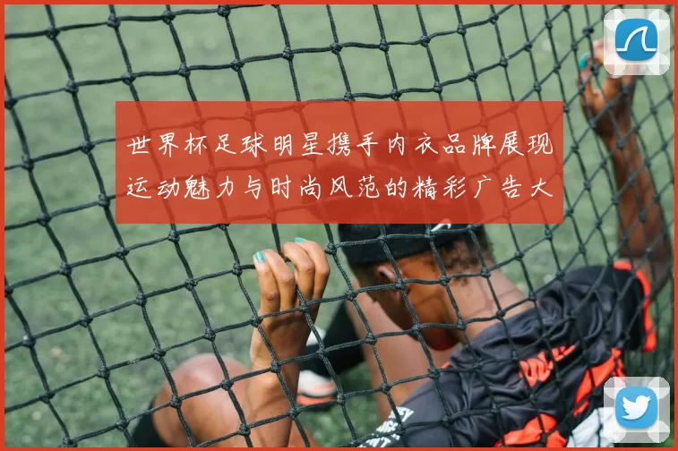 世界杯足球明星携手内衣品牌展现运动魅力与时尚风范的精彩广告大片