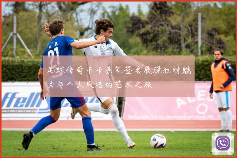足球传奇卡卡亲笔签名展现独特魅力与个人风格的艺术之旅