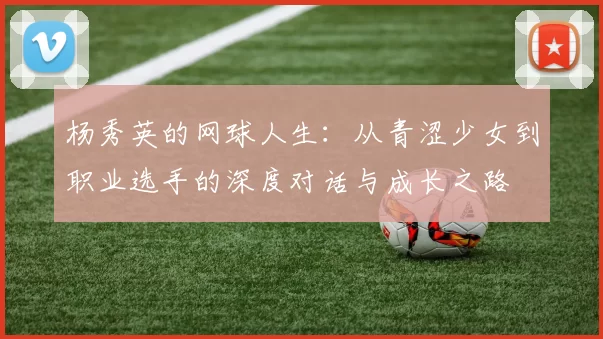 杨秀英的网球人生：从青涩少女到职业选手的深度对话与成长之路
