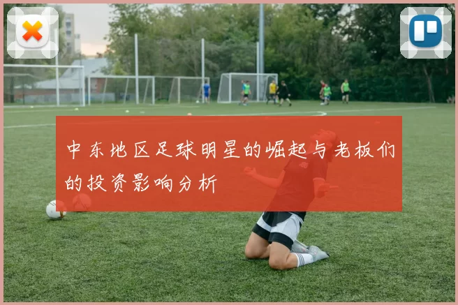 中东地区足球明星的崛起与老板们的投资影响分析