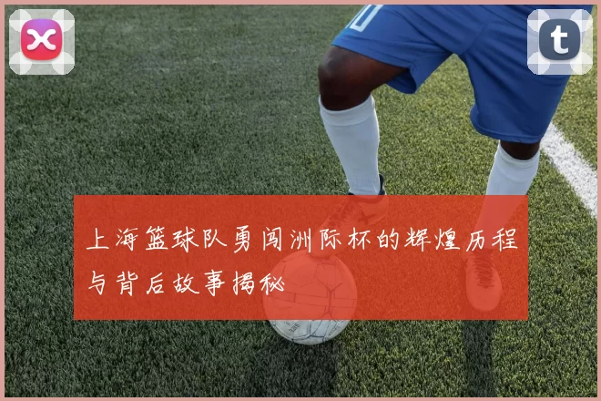 上海篮球队勇闯洲际杯的辉煌历程与背后故事揭秘
