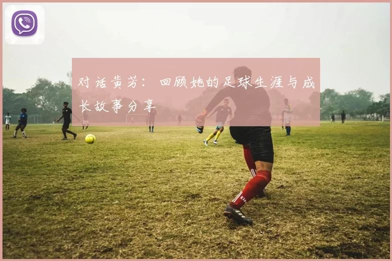 对话黄芳：回顾她的足球生涯与成长故事分享