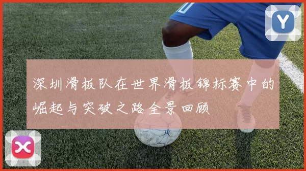 深圳滑板队在世界滑板锦标赛中的崛起与突破之路全景回顾