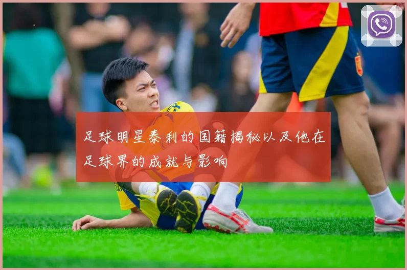 足球明星泰利的国籍揭秘以及他在足球界的成就与影响