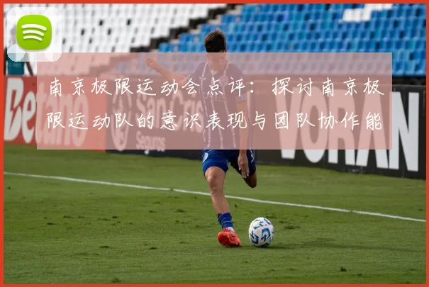 南京极限运动会点评：探讨南京极限运动队的意识表现与团队协作能力