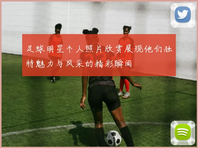 足球明星个人照片欣赏展现他们独特魅力与风采的精彩瞬间
