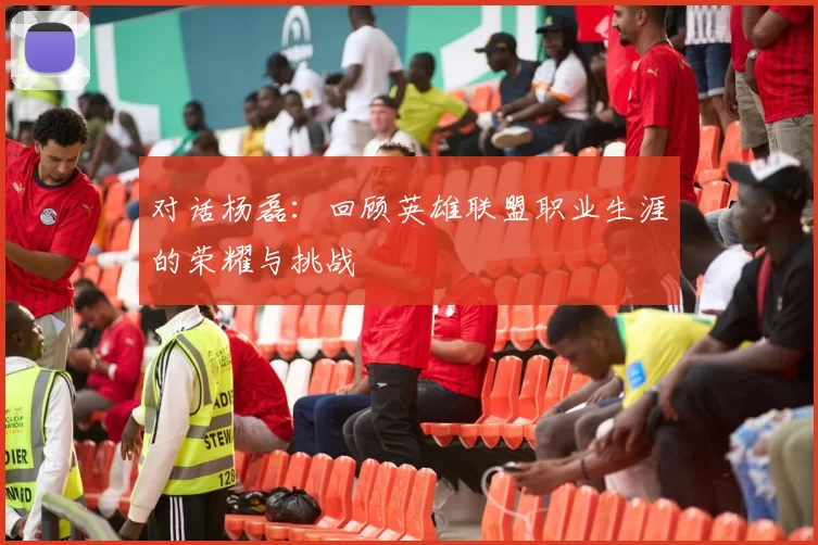 对话杨磊：回顾英雄联盟职业生涯的荣耀与挑战