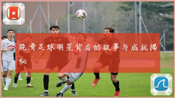 跪滑足球明星背后的故事与成就揭秘