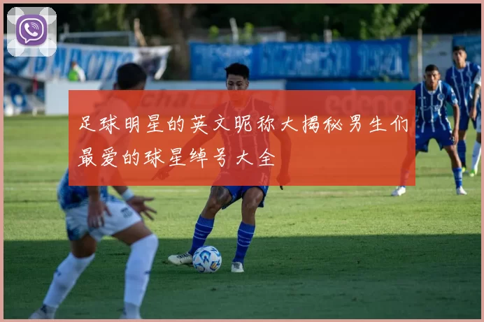 足球明星的英文昵称大揭秘男生们最爱的球星绰号大全