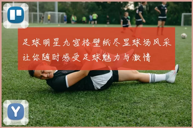 足球明星九宫格壁纸尽显球场风采让你随时感受足球魅力与激情