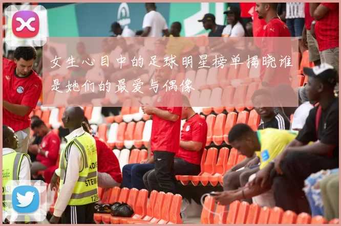 女生心目中的足球明星榜单揭晓谁是她们的最爱与偶像