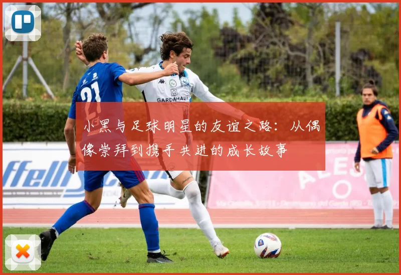 小黑与足球明星的友谊之路：从偶像崇拜到携手共进的成长故事