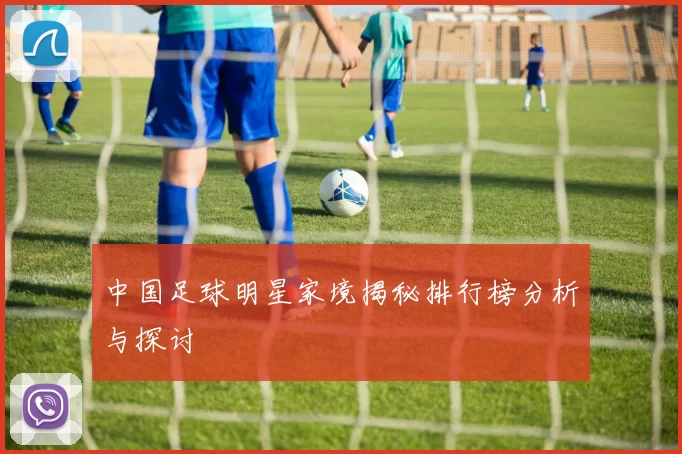 中国足球明星家境揭秘排行榜分析与探讨