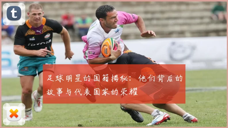 足球明星的国籍揭秘：他们背后的故事与代表国家的荣耀