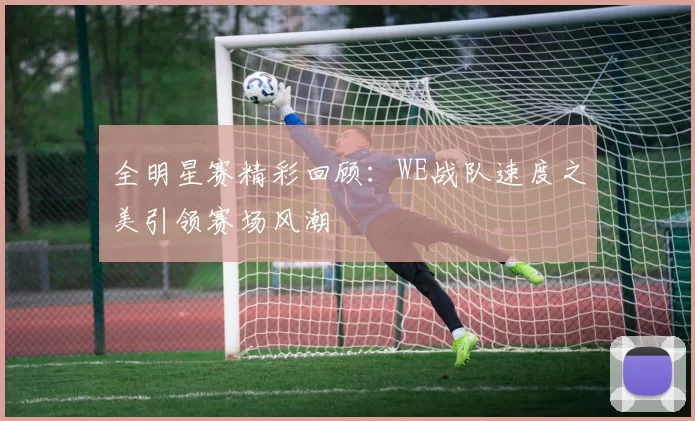 全明星赛精彩回顾：WE战队速度之美引领赛场风潮