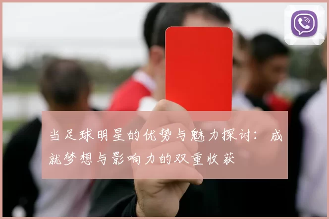 当足球明星的优势与魅力探讨：成就梦想与影响力的双重收获