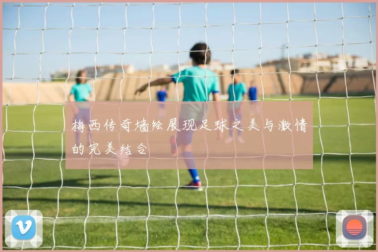 梅西传奇墙绘展现足球之美与激情的完美结合