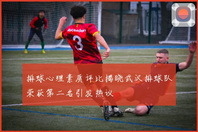 排球心理素质评比揭晓武汉排球队荣获第二名引发热议