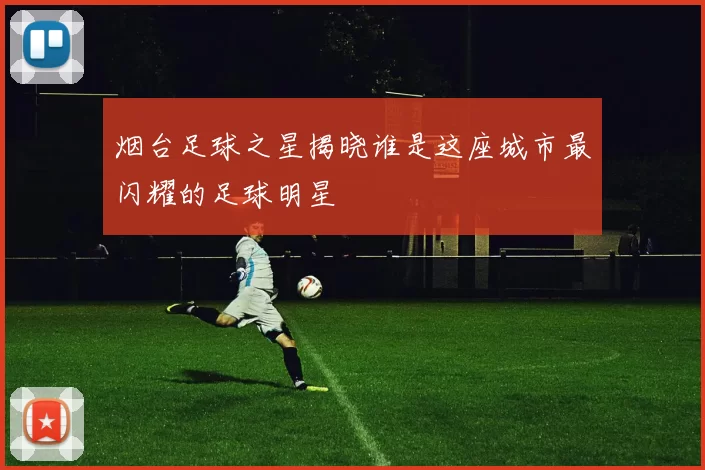 烟台足球之星揭晓谁是这座城市最闪耀的足球明星