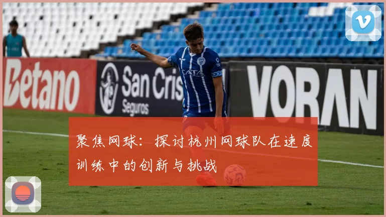 聚焦网球：探讨杭州网球队在速度训练中的创新与挑战