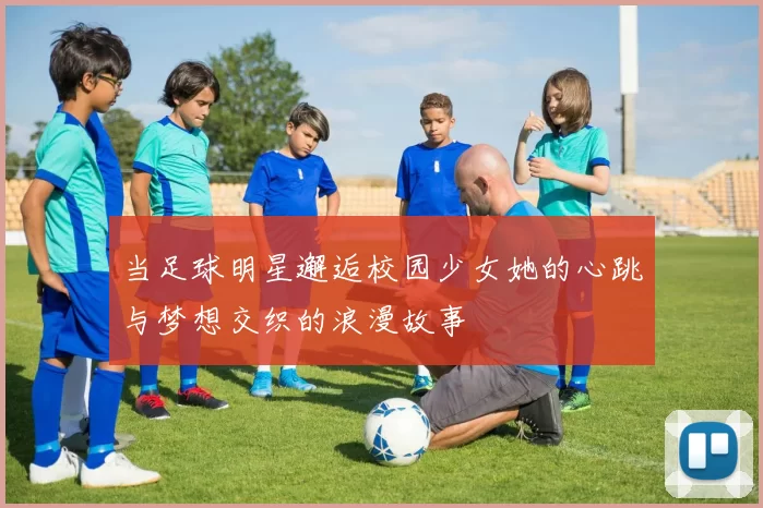当足球明星邂逅校园少女她的心跳与梦想交织的浪漫故事