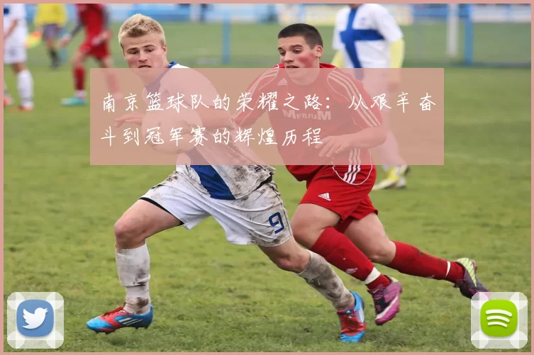 南京篮球队的荣耀之路：从艰辛奋斗到冠军赛的辉煌历程