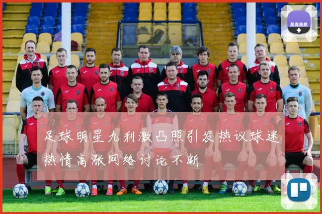 足球明星九利激凸照引发热议球迷热情高涨网络讨论不断
