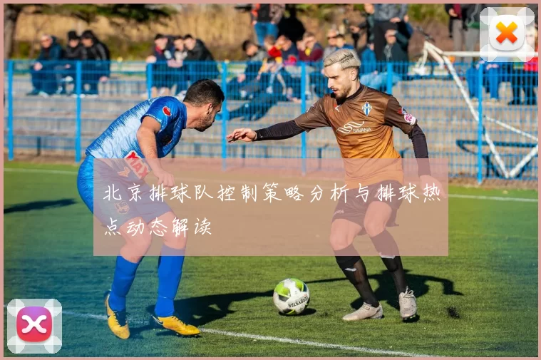 北京排球队控制策略分析与排球热点动态解读